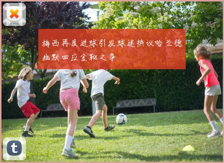 梅西再度进球引发球迷热议哈兰德幽默回应金靴之争
