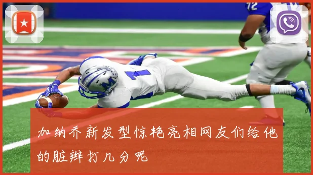 加纳乔新发型惊艳亮相网友们给他的脏辫打几分呢